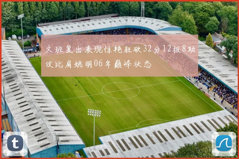 文班复出表现惊艳狂砍32分12板8助攻比肩姚明06年巅峰状态