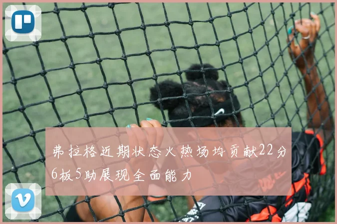 弗拉格近期状态火热场均贡献22分6板5助展现全面能力