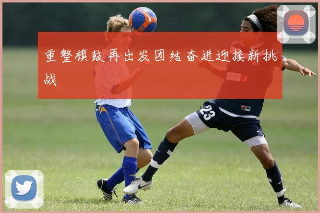 重整旗鼓再出发团结奋进迎接新挑战
