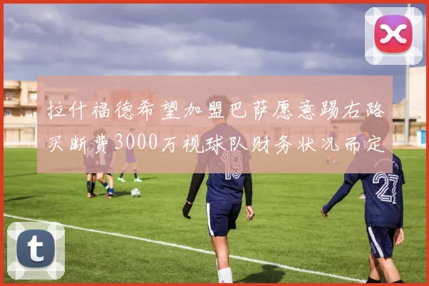拉什福德希望加盟巴萨愿意踢右路买断费3000万视球队财务状况而定