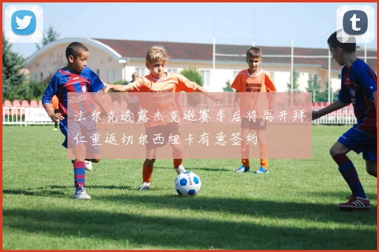 法尔克透露杰克逊赛季后将离开拜仁重返切尔西纽卡有意签约