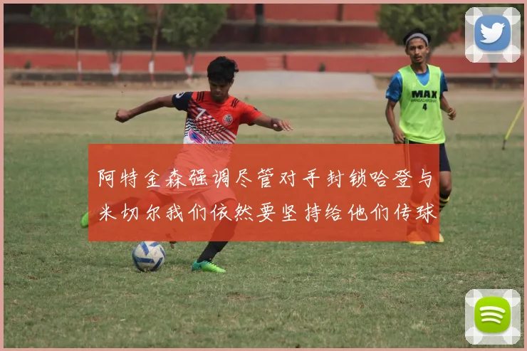 阿特金森强调尽管对手封锁哈登与米切尔我们依然要坚持给他们传球
