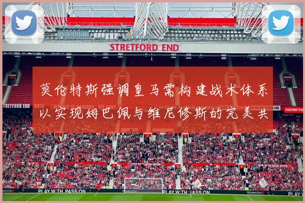 莫伦特斯强调皇马需构建战术体系以实现姆巴佩与维尼修斯的完美共存