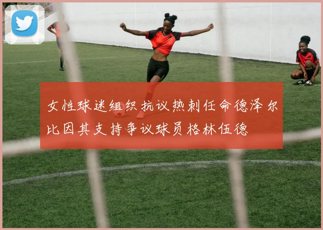 女性球迷组织抗议热刺任命德泽尔比因其支持争议球员格林伍德
