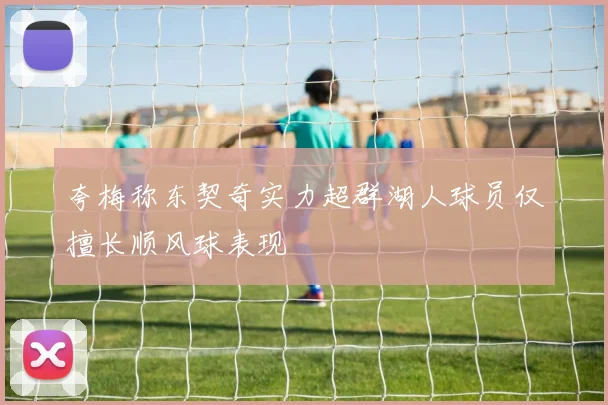 夸梅称东契奇实力超群湖人球员仅擅长顺风球表现