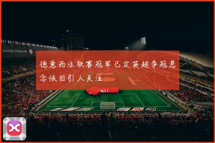 德意西法联赛冠军已定英超争冠悬念依旧引人关注