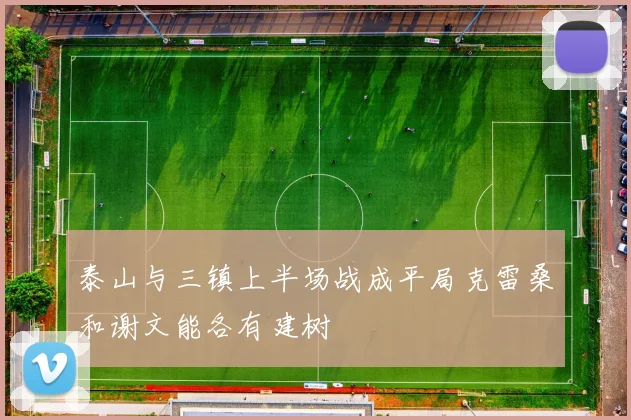 泰山与三镇上半场战成平局克雷桑和谢文能各有建树
