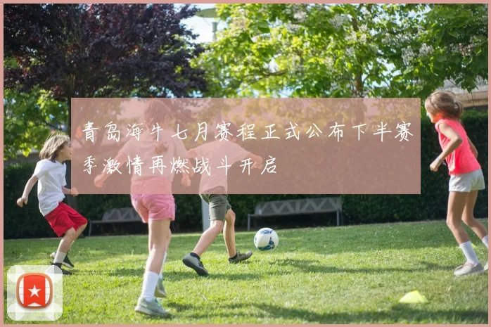 青岛海牛七月赛程正式公布下半赛季激情再燃战斗开启
