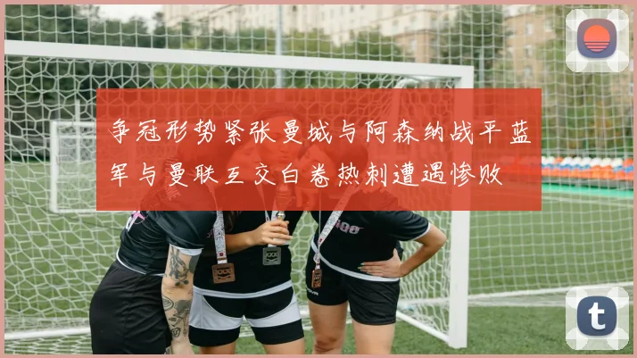 争冠形势紧张曼城与阿森纳战平蓝军与曼联互交白卷热刺遭遇惨败