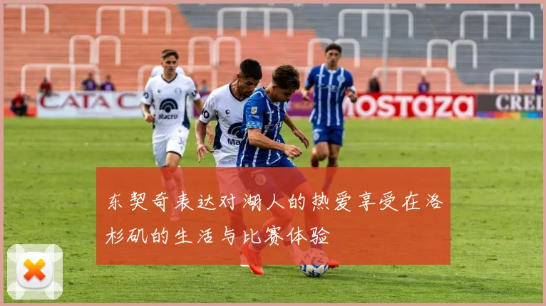 东契奇表达对湖人的热爱享受在洛杉矶的生活与比赛体验