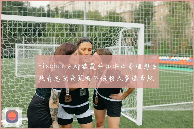 Fischer分析雷霆并非字母哥理想去处普总交易策略不依赖大量选秀权