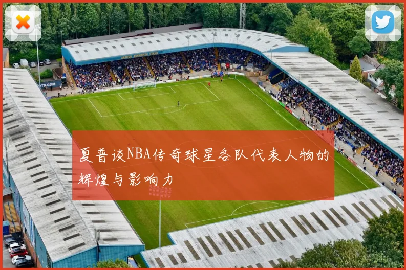 夏普谈NBA传奇球星各队代表人物的辉煌与影响力