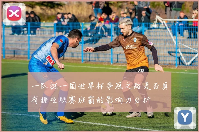 一队挺一国世界杯争冠之路是否真有捷径联赛班霸的影响力分析