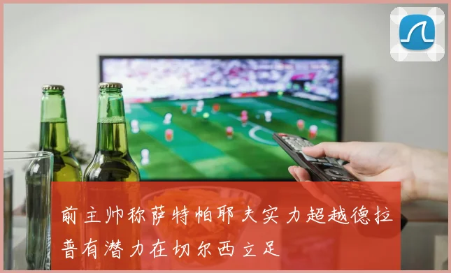 前主帅称萨特帕耶夫实力超越德拉普有潜力在切尔西立足